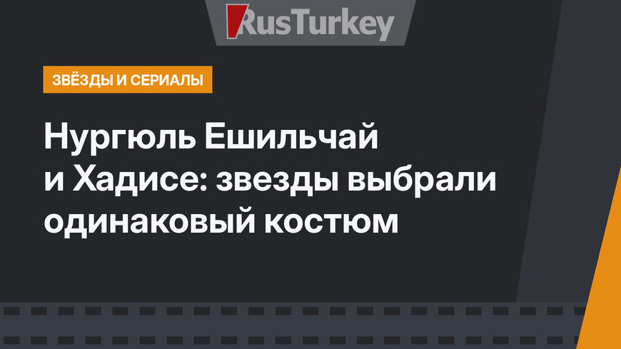 Нургюль Ешильчай и Хадисе: звезды выбрали одинаковый костюм