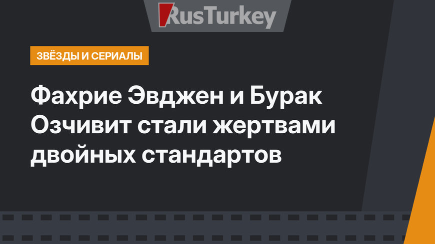 Фахрие Эвджен и Бурак Озчивит стали жертвами двойных стандартов