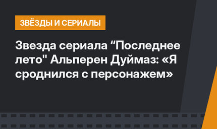Звезда сериала “Последнее лето" Альперен Дуймаз: «Я сроднился с персонажем»