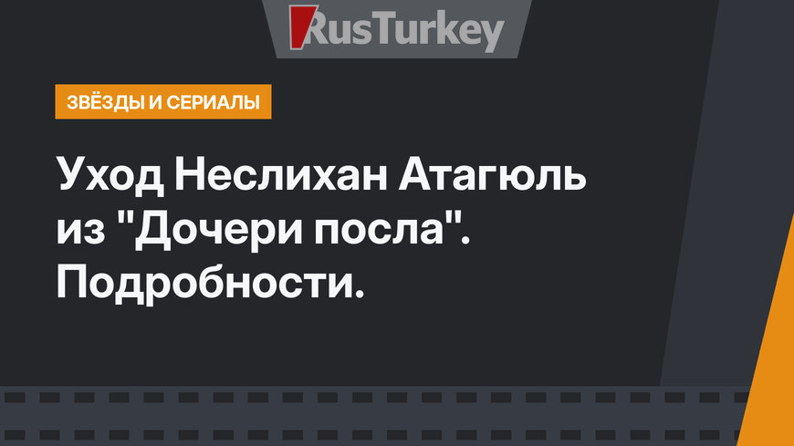 Уход Неслихан Атагюль из "Дочери посла". Подробности.