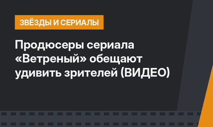 Продюсеры сериала «Ветреный» обещают удивить зрителей (ВИДЕО)