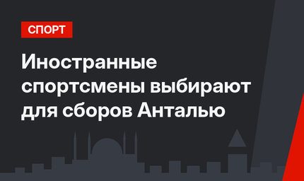 Иностранные спортсмены выбирают для сборов Анталью