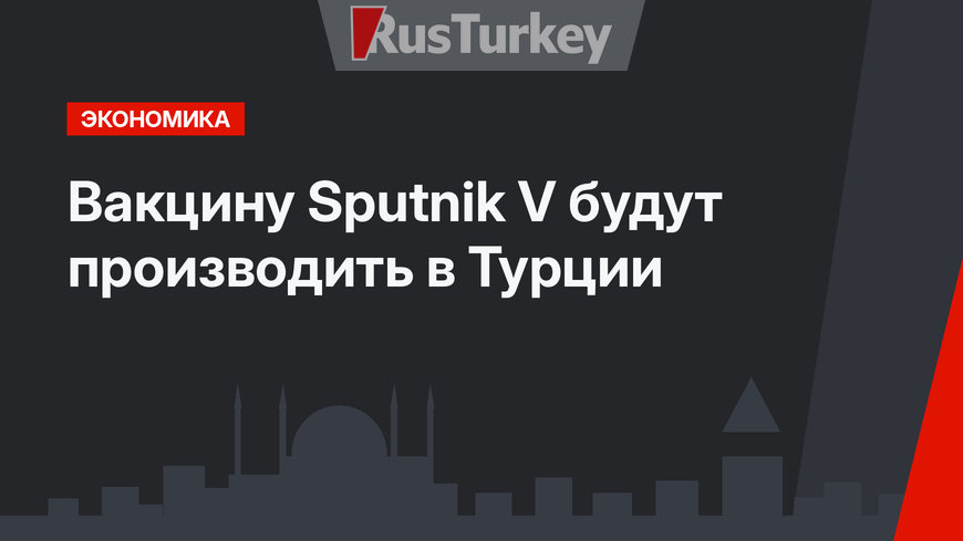 Вакцину Sputnik V будут производить в Турции