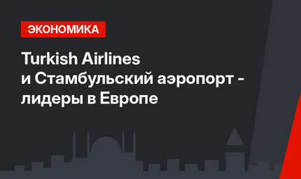  Turkish Airlines и Стамбульский аэропорт - лидеры в Европе