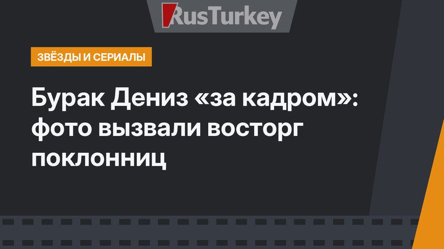 Бурак Дениз «за кадром»: фото вызвали восторг поклонниц