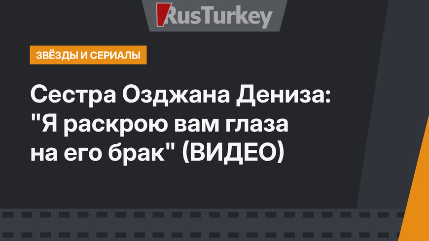 Сестра Озджана Дениза: "Я раскрою вам глаза на его брак" (ВИДЕО)