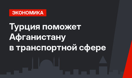 Турция поможет Афганистану в транспортной сфере