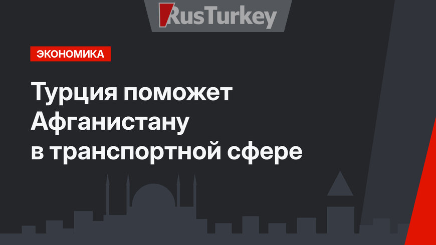 Турция поможет Афганистану в транспортной сфере