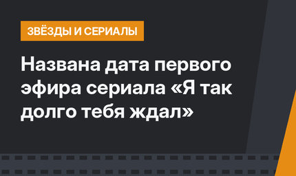 Названа дата первого эфира сериала «Я так долго тебя ждал»