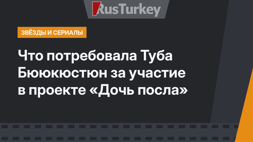 Что потребовала Туба Бююкюстюн за участие в проекте «Дочь посла»