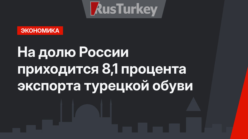 На долю России приходится 8,1 процента экспорта турецкой обуви