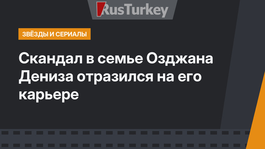Скандал в семье Озджана Дениза отразился на его карьере