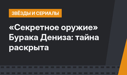 «Секретное оружие» Бурака Дениза: тайна раскрыта