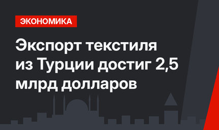 Экспорт текстиля из Турции достиг 2,5 млрд долларов