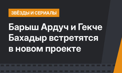 Барыш Ардуч и Гекче Бахадыр встретятся в новом проекте