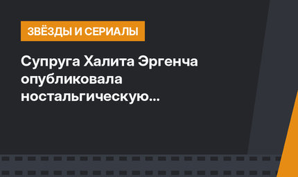 Супруга Халита Эргенча опубликовала ностальгическую фотоподборку