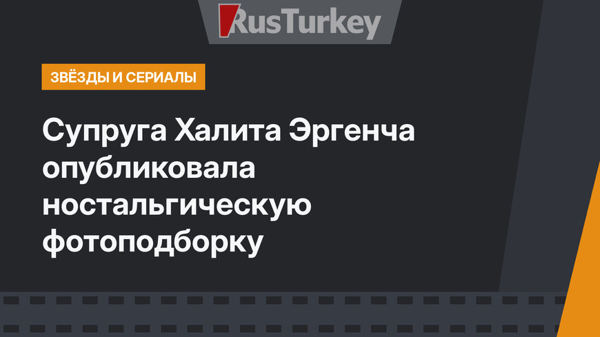 Супруга Халита Эргенча опубликовала ностальгическую фотоподборку