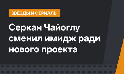 Серкан Чайоглу сменил имидж ради нового проекта