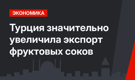 Турция значительно увеличила экспорт фруктовых соков