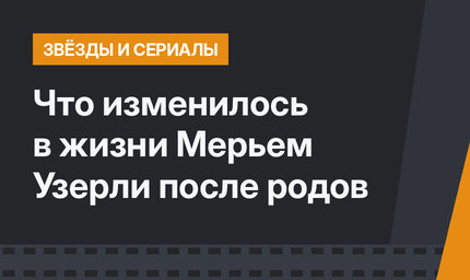 Что изменилось в жизни Мерьем Узерли после родов
