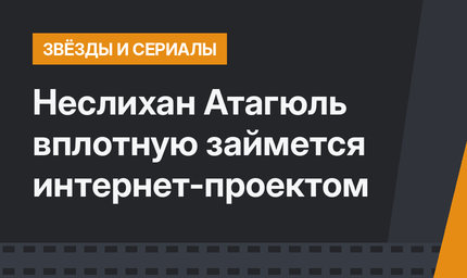 Неслихан Атагюль вплотную займется интернет-проектом