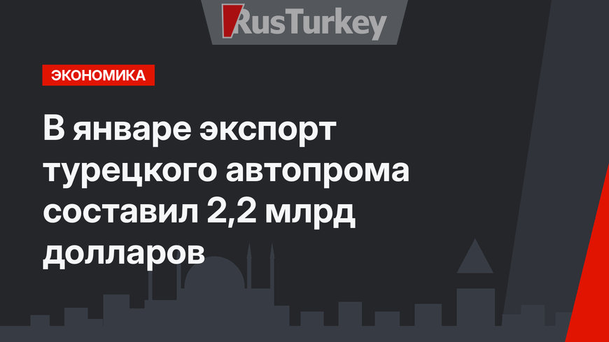 В январе экспорт турецкого автопрома составил 2,2 млрд долларов