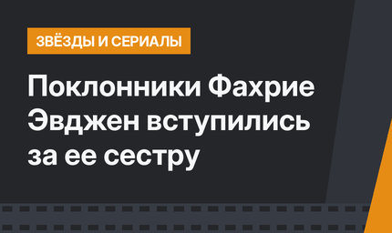 Поклонники Фахрие Эвджен вступились за ее сестру