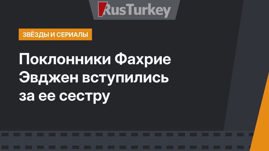Поклонники Фахрие Эвджен вступились за ее сестру