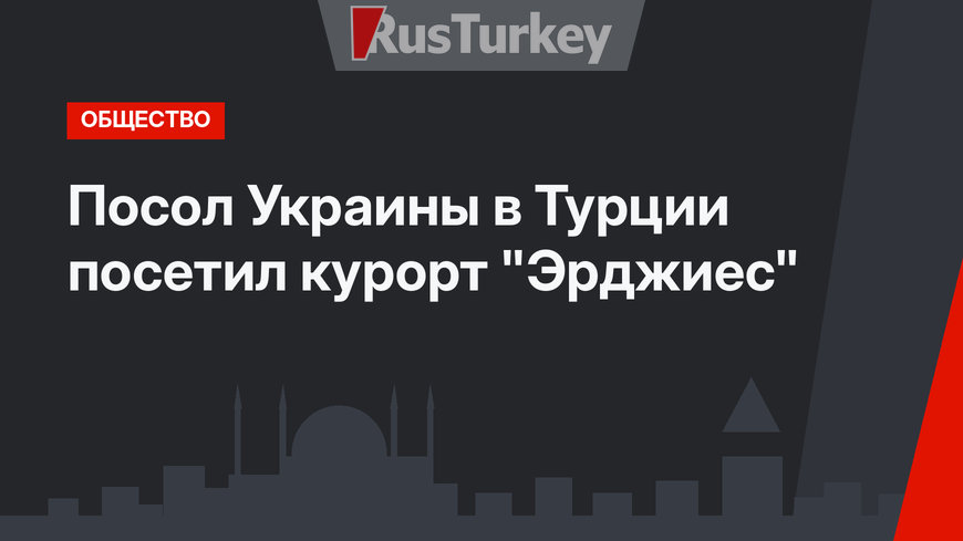 Посол Украины в Турции посетил курорт "Эрджиес"