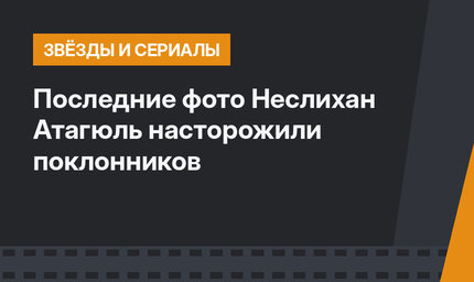 Последние фото Неслихан Атагюль насторожили поклонников