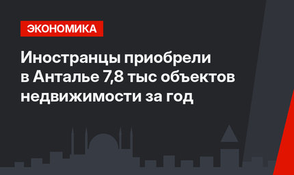 Иностранцы приобрели в Анталье 7,8 тыс объектов недвижимости за год