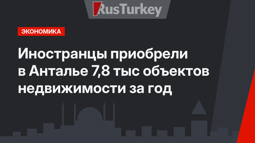 Иностранцы приобрели в Анталье 7,8 тыс объектов недвижимости за год