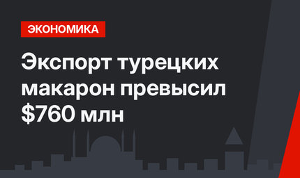 Экспорт турецких макарон превысил $760 млн