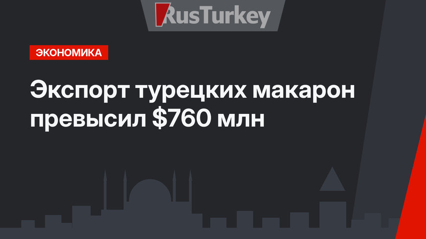 Экспорт турецких макарон превысил $760 млн