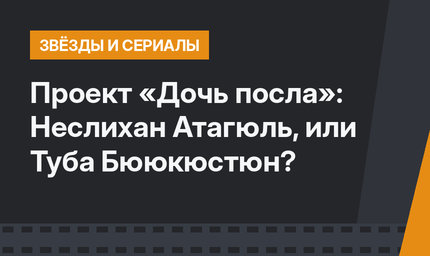 Проект «Дочь посла»: Неслихан Атагюль, или Туба Бююкюстюн?