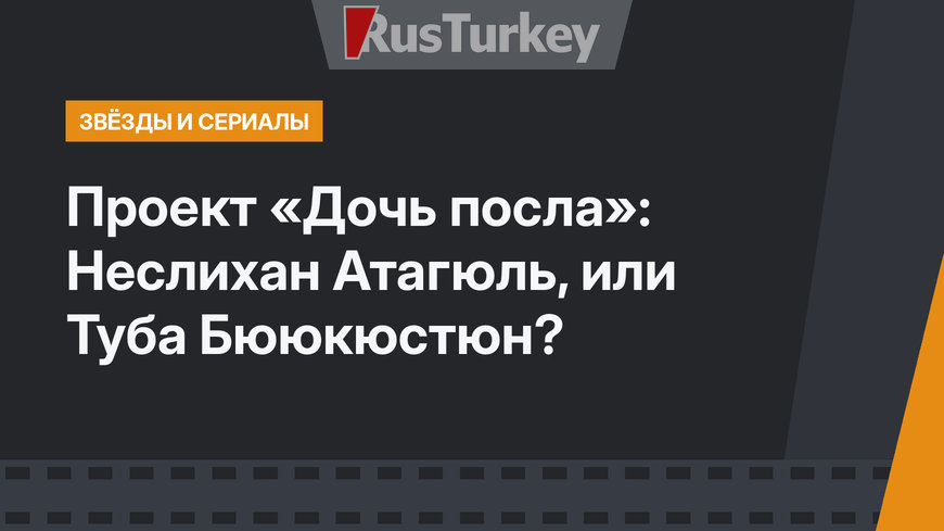 Проект «Дочь посла»: Неслихан Атагюль, или Туба Бююкюстюн?