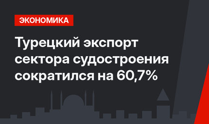Турецкий экспорт сектора судостроения сократился на 60,7%