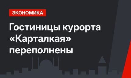 Гостиницы курорта «Карталкая» переполнены