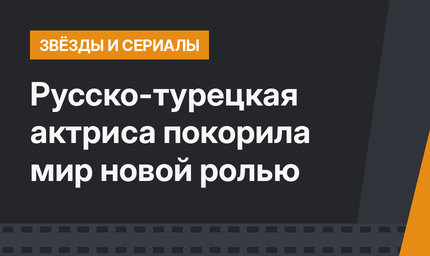 Русско-турецкая актриса покорила мир новой ролью
