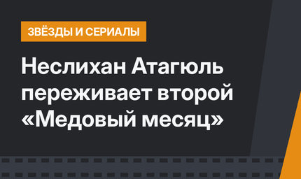 Неслихан Атагюль переживает второй «Медовый месяц»