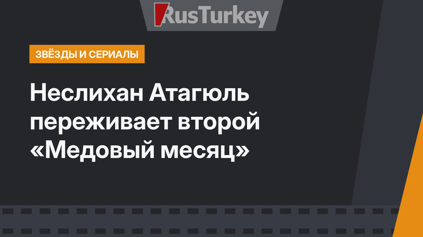 Неслихан Атагюль переживает второй «Медовый месяц»