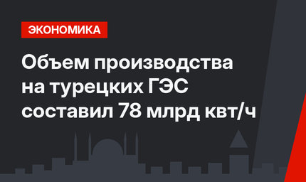 Объем производства на турецких ГЭС составил 78 млрд квт/ч