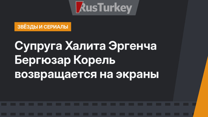 Супруга Халита Эргенча Бергюзар Корель возвращается на экраны