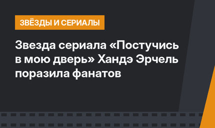 Звезда сериала «Постучись в мою дверь» Хандэ Эрчель поразила фанатов