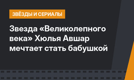 Звезда «Великолепного века» Хюлья Авшар мечтает стать бабушкой