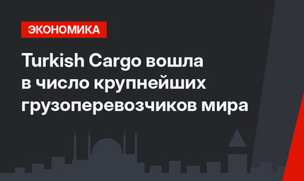 Turkish Cargo вошла в число крупнейших грузоперевозчиков мира