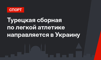 Турецкая сборная по легкой атлетике направляется в Украину