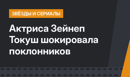 Актриса Зейнеп Токуш шокировала поклонников 