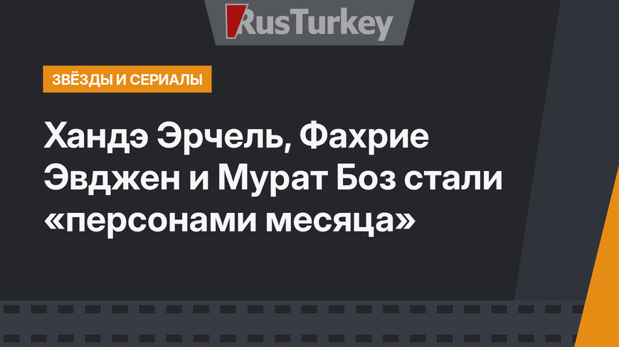 Хандэ Эрчель, Фахрие Эвджен и Мурат Боз стали «персонами месяца»