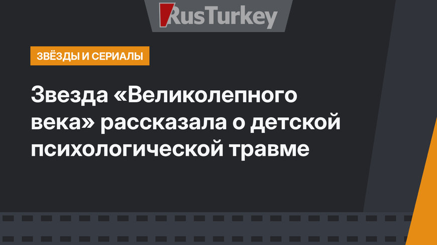 Звезда «Великолепного века» рассказала о детской психологической травме